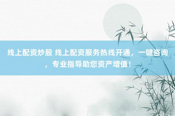 线上配资炒股 线上配资服务热线开通，一键咨询，专业指导助您资产增值！