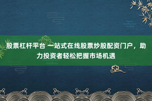 股票杠杆平台 一站式在线股票炒股配资门户，助力投资者轻松把握市场机遇