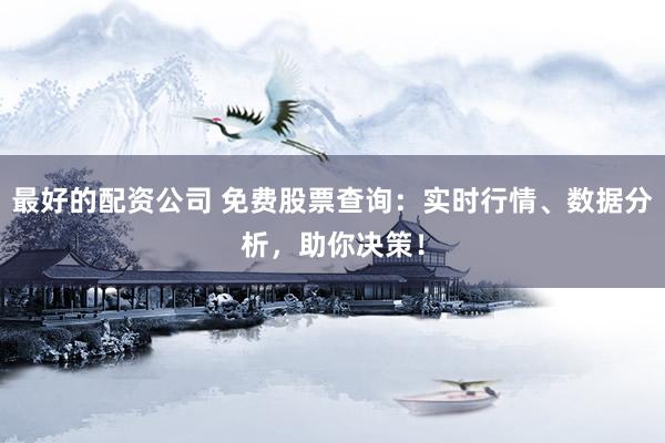 最好的配资公司 免费股票查询：实时行情、数据分析，助你决策！