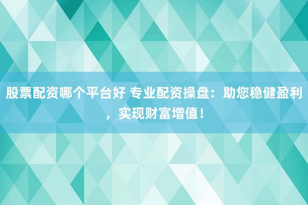 股票配资哪个平台好 专业配资操盘：助您稳健盈利，实现财富增值！