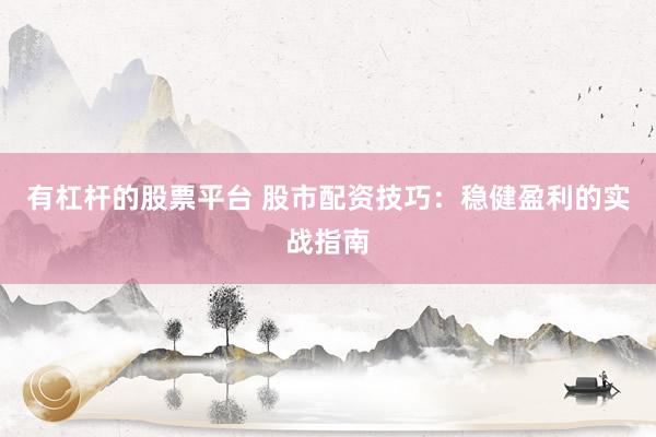 有杠杆的股票平台 股市配资技巧：稳健盈利的实战指南