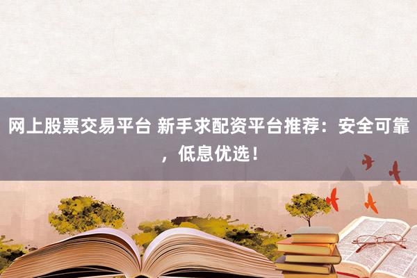 网上股票交易平台 新手求配资平台推荐：安全可靠，低息优选！