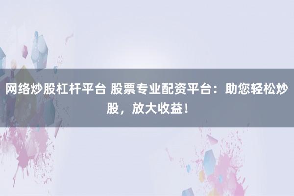 网络炒股杠杆平台 股票专业配资平台：助您轻松炒股，放大收益！