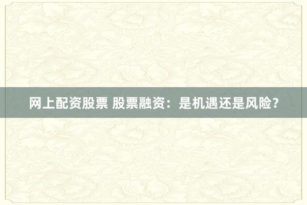 网上配资股票 股票融资:是机遇还是风险?