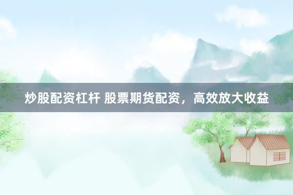 炒股配资杠杆 股票期货配资，高效放大收益