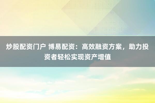 炒股配资门户 博易配资：高效融资方案，助力投资者轻松实现资产增值