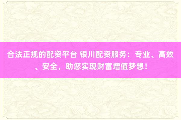 合法正规的配资平台 银川配资服务：专业、高效、安全，助您实现财富增值梦想！