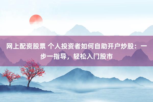 网上配资股票 个人投资者如何自助开户炒股：一步一指导，轻松入门股市