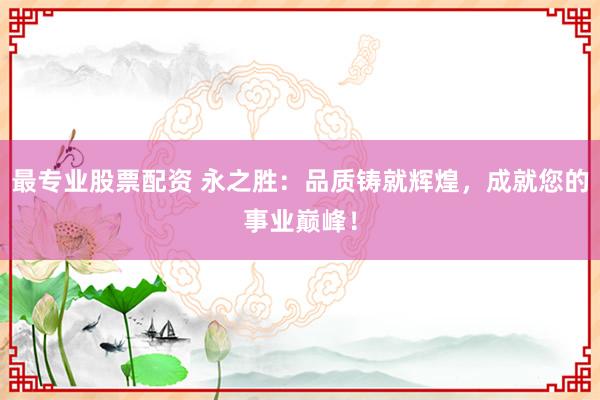 最专业股票配资 永之胜:品质铸就辉煌,成就您的事业巅峰!