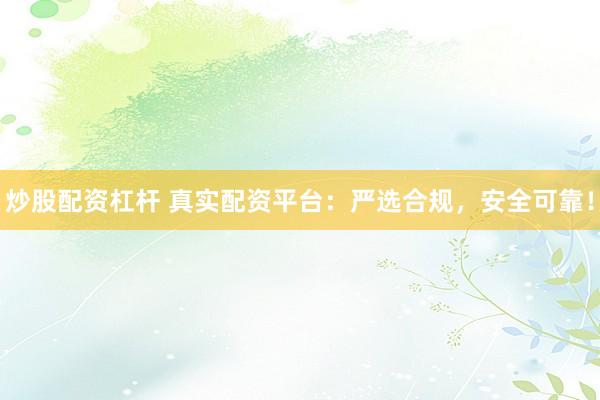 炒股配资杠杆 真实配资平台：严选合规，安全可靠！
