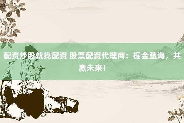 配资炒股就找配资 股票配资代理商：掘金蓝海，共赢未来！