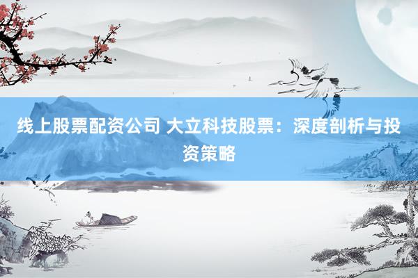 线上股票配资公司 大立科技股票：深度剖析与投资策略