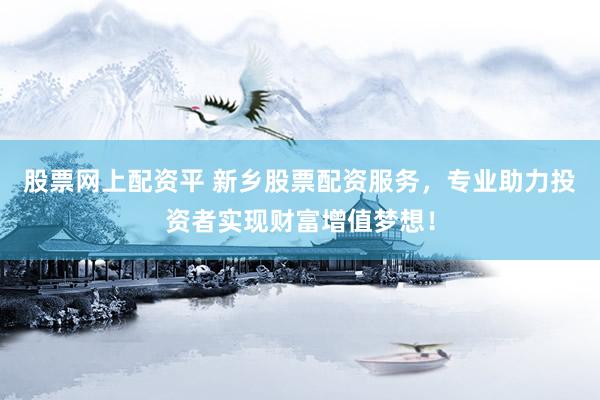 股票网上配资平 新乡股票配资服务，专业助力投资者实现财富增值梦想！