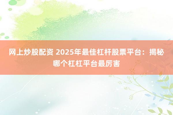 网上炒股配资 2025年最佳杠杆股票平台：揭秘哪个杠杠平台最厉害