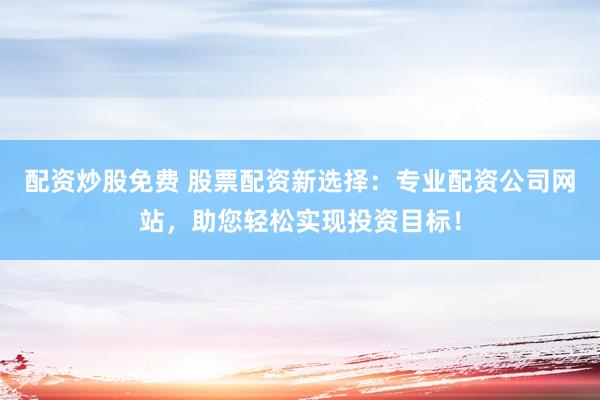 配资炒股免费 股票配资新选择：专业配资公司网站，助您轻松实现投资目标！
