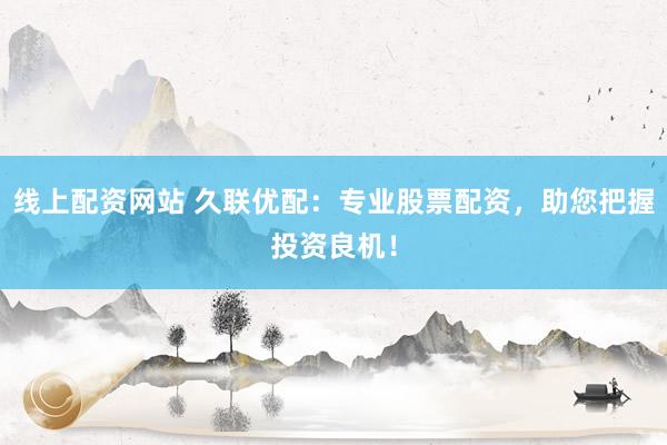 线上配资网站 久联优配：专业股票配资，助您把握投资良机！
