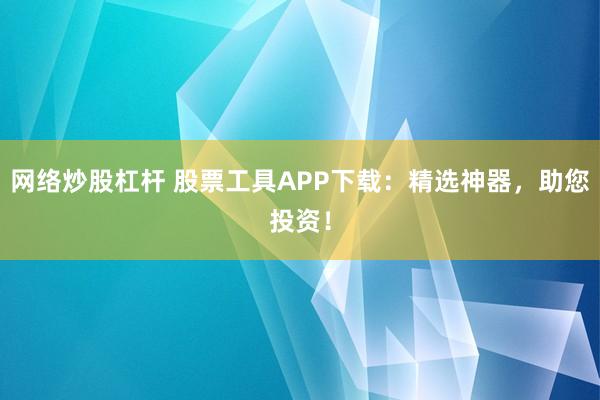 网络炒股杠杆 股票工具APP下载:精选神器,助您投资!