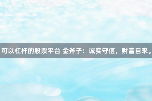 可以杠杆的股票平台 金斧子：诚实守信，财富自来。