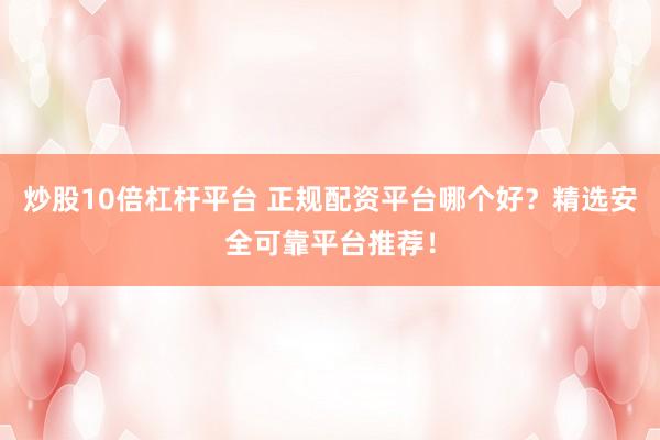 炒股10倍杠杆平台 正规配资平台哪个好？精选安全可靠平台推荐！