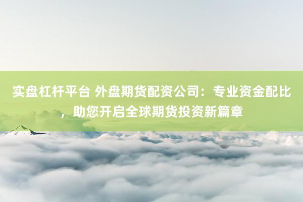 实盘杠杆平台 外盘期货配资公司：专业资金配比，助您开启全球期货投资新篇章