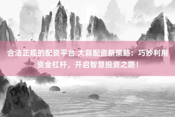 合法正规的配资平台 大蒜配资新策略：巧妙利用资金杠杆，开启智慧投资之路！