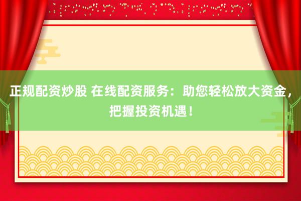 正规配资炒股 在线配资服务：助您轻松放大资金，把握投资机遇！