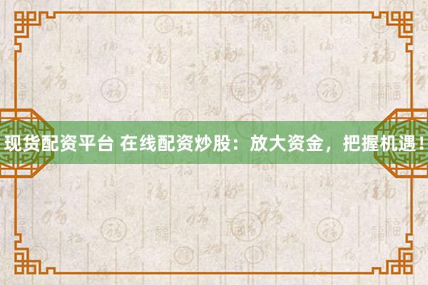 现货配资平台 在线配资炒股:放大资金,把握机遇!