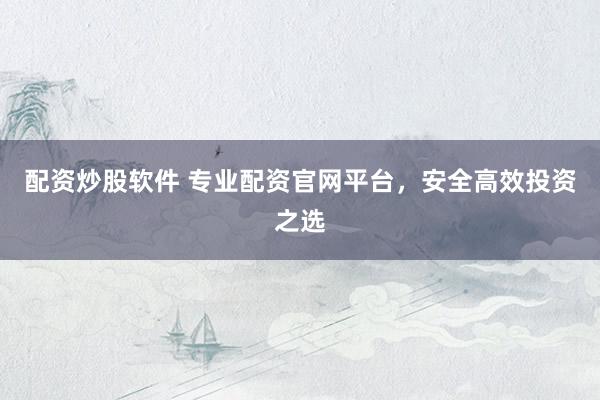 配资炒股软件 专业配资官网平台，安全高效投资之选