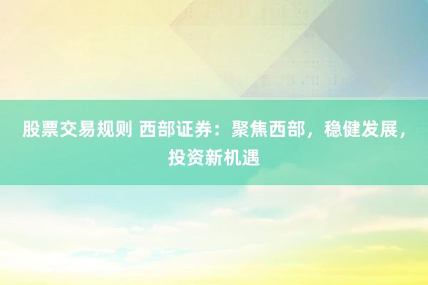 股票交易规则 西部证券：聚焦西部，稳健发展，投资新机遇