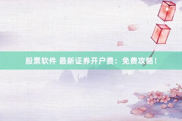 股票软件 最新证券开户费：免费攻略！