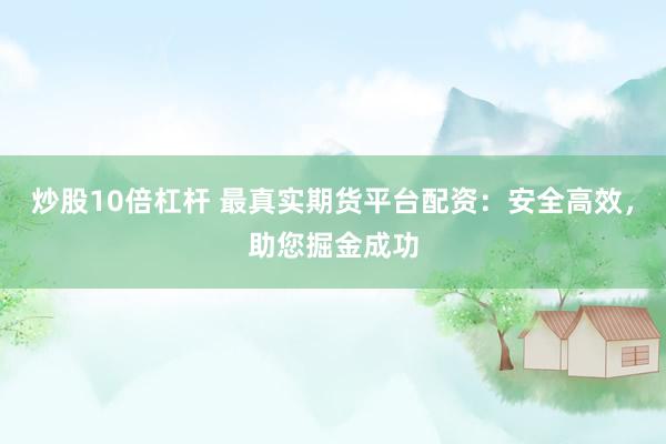 炒股10倍杠杆 最真实期货平台配资:安全高效,助您掘金成功