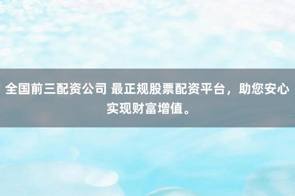 全国前三配资公司 最正规股票配资平台，助您安心实现财富增值。