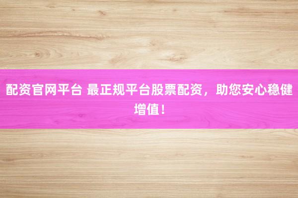 配资官网平台 最正规平台股票配资，助您安心稳健增值！