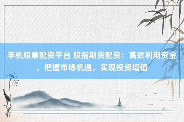 手机股票配资平台 股指期货配资：高效利用资金，把握市场机遇，实现投资增值