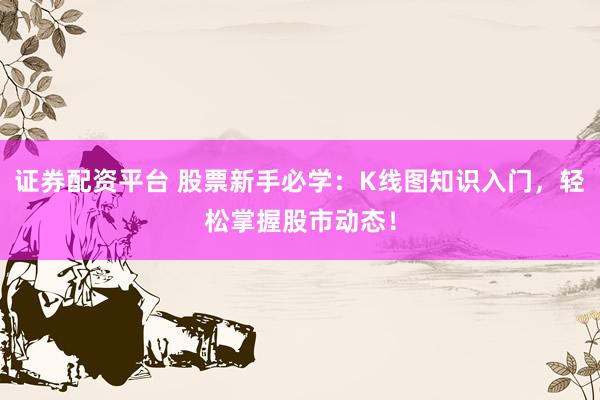 证券配资平台 股票新手必学:K线图知识入门,轻松掌握股市动态!